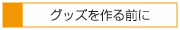 グッズを作る前にお読み下さい